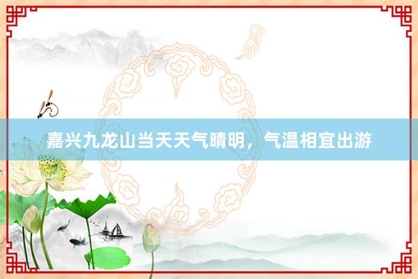 嘉兴九龙山当天天气晴明，气温相宜出游