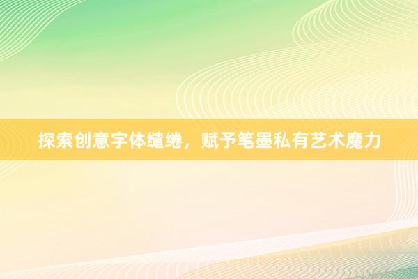 探索创意字体缱绻，赋予笔墨私有艺术魔力