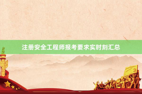 注册安全工程师报考要求实时刻汇总