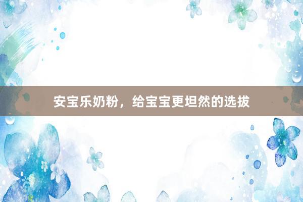 安宝乐奶粉，给宝宝更坦然的选拔