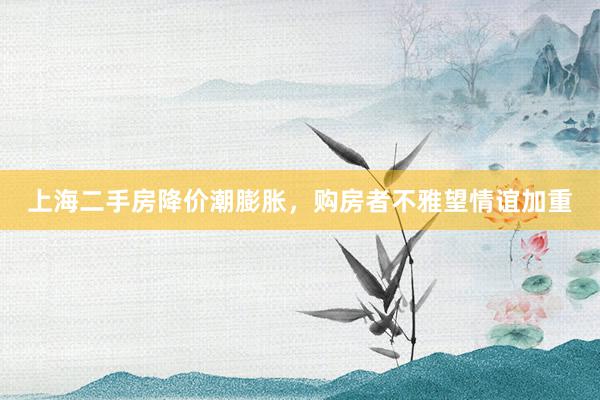 上海二手房降价潮膨胀，购房者不雅望情谊加重