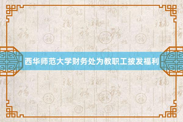 西华师范大学财务处为教职工披发福利