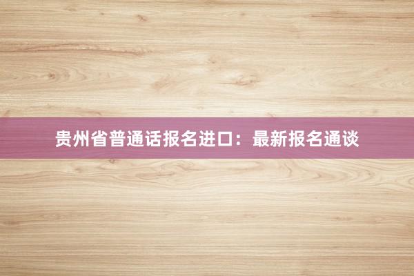 贵州省普通话报名进口：最新报名通谈