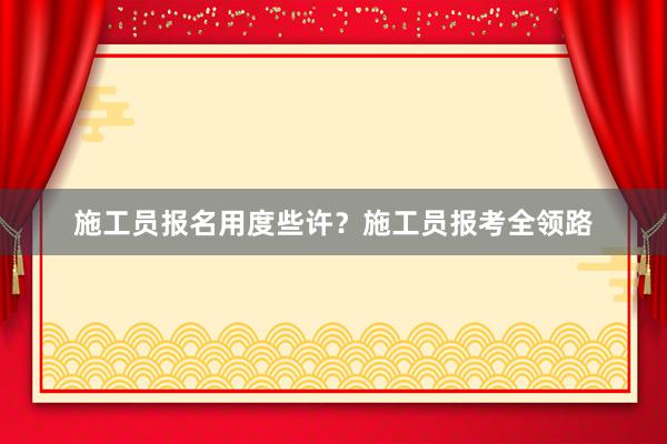 施工员报名用度些许？施工员报考全领路