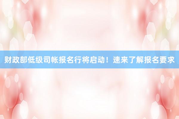 财政部低级司帐报名行将启动！速来了解报名要求