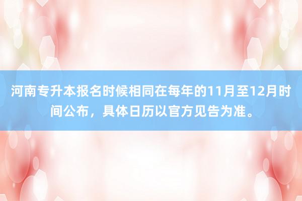 河南专升本报名时候相同在每年的11月至12月时间公布，具体日历以官方见告为准。