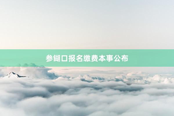 参餬口报名缴费本事公布