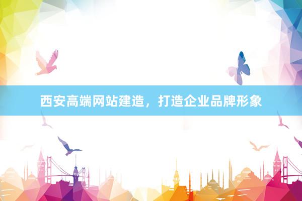 西安高端网站建造，打造企业品牌形象