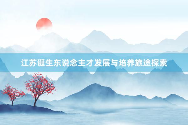 江苏诞生东说念主才发展与培养旅途探索