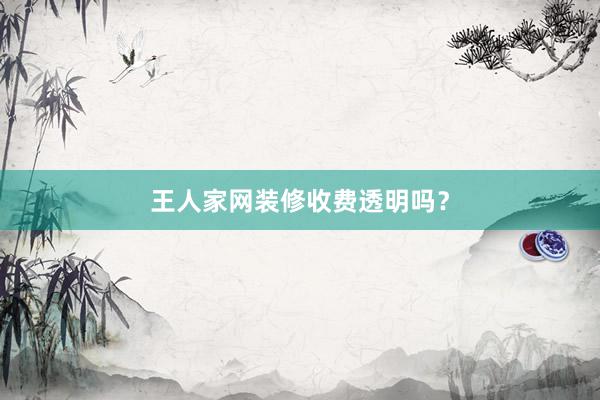 王人家网装修收费透明吗？
