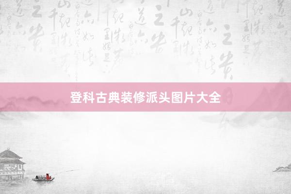 登科古典装修派头图片大全