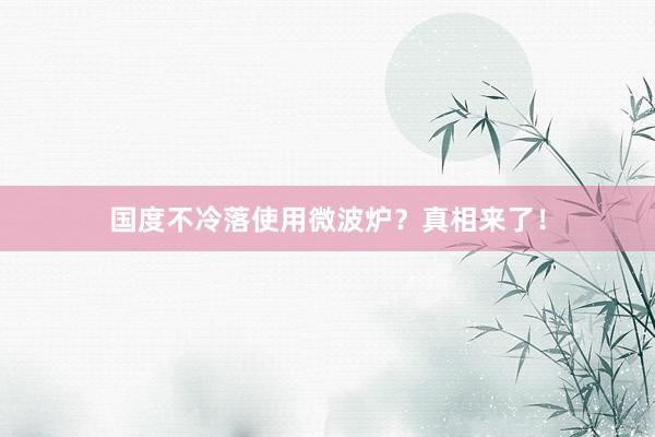 国度不冷落使用微波炉？真相来了！