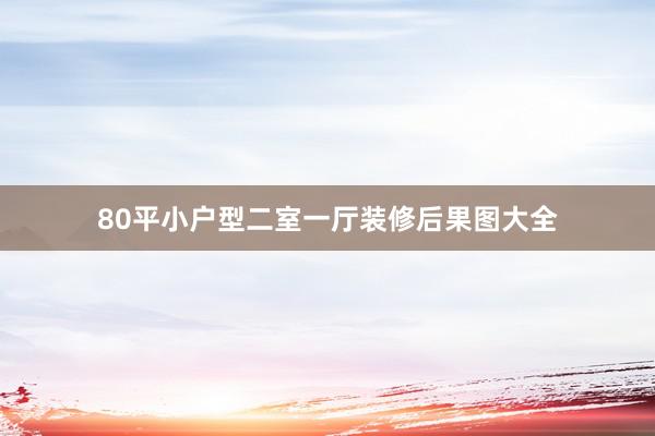 80平小户型二室一厅装修后果图大全