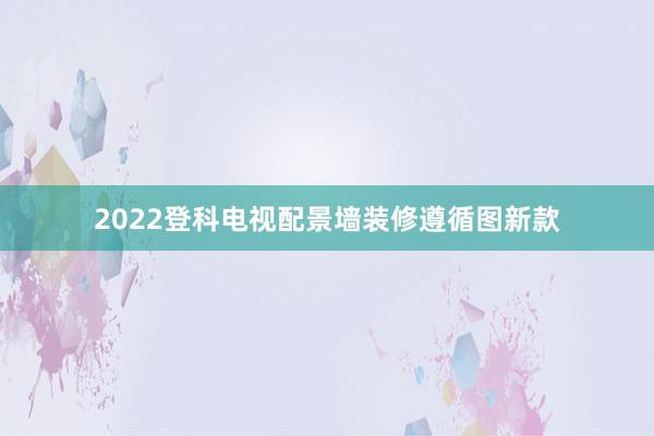 2022登科电视配景墙装修遵循图新款